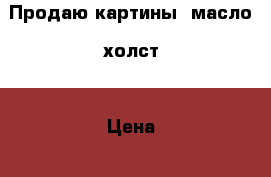 Продаю картины: масло, холст. › Цена ­ 2 - Московская обл., Москва г. Хобби. Ручные работы » Картины и панно   